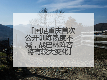 国足重庆首次公开训练热度不减，战巴林阵容将有较大变化