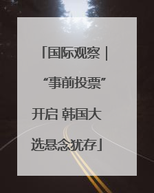 国际观察｜“事前投票”开启 韩国大选悬念犹存