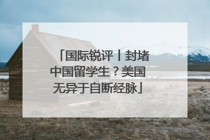 国际锐评丨封堵中国留学生？美国无异于自断经脉