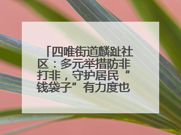 四唯街道麟趾社区：多元举措防非打非，守护居民“钱袋子”有力度也有温度