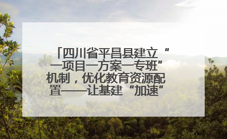 四川省平昌县建立“一项目一方案一专班”机制，优化教育资源配置——让基建“加速”，为成长“铺路”