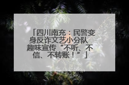 四川南充：民警变身反诈文艺小分队 趣味宣传“不听、不信、不转账！”