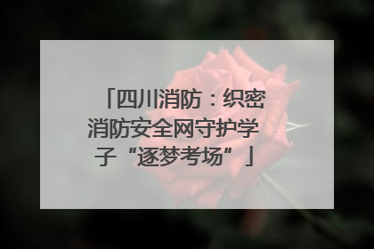 四川消防：织密消防安全网守护学子“逐梦考场”