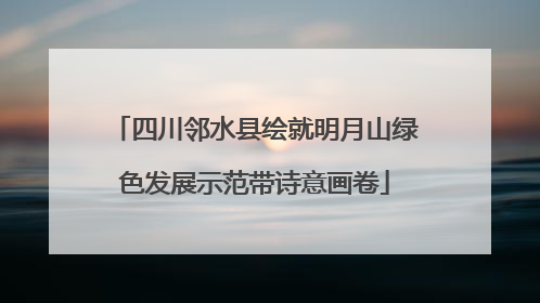四川邻水县绘就明月山绿色发展示范带诗意画卷
