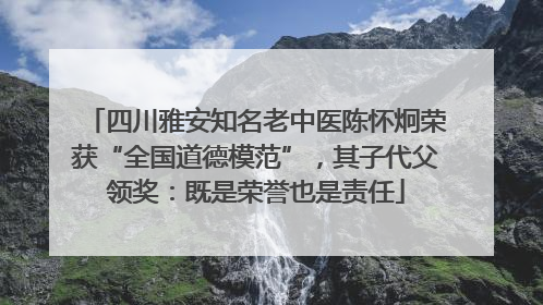 四川雅安知名老中医陈怀炯荣获“全国道德模范”，其子代父领奖：既是荣誉也是责任