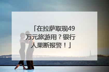 在拉萨取现49万元旅游用？银行人果断报警！
