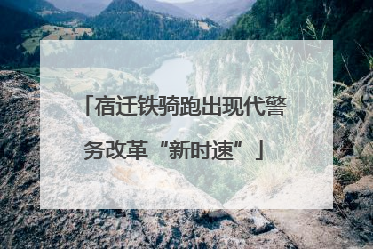 宿迁铁骑跑出现代警务改革“新时速”