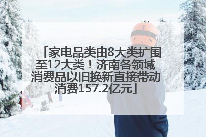 家电品类由8大类扩围至12大类！济南各领域消费品以旧换新直接带动消费157.2亿元