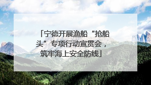 宁德开展渔船“抢船头”专项行动宣贯会，筑牢海上安全防线