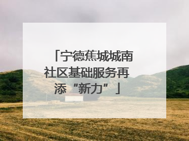 宁德蕉城城南社区基础服务再添“新力”