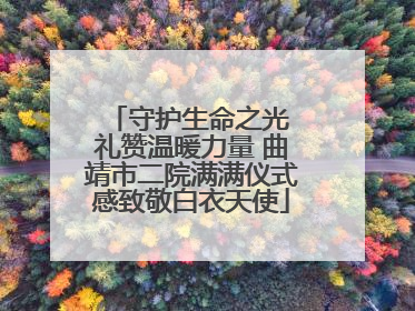 守护生命之光 礼赞温暖力量 曲靖市二院满满仪式感致敬白衣天使