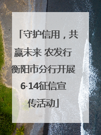 守护信用，共赢未来 农发行衡阳市分行开展6·14征信宣传活动