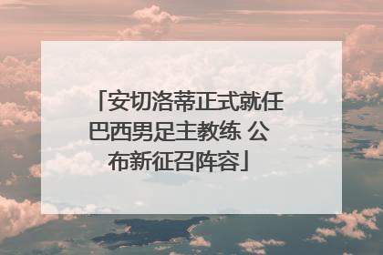 安切洛蒂正式就任巴西男足主教练 公布新征召阵容