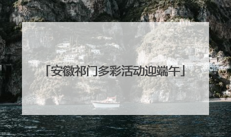 安徽祁门多彩活动迎端午