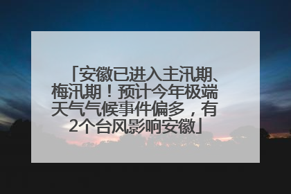 安徽已进入主汛期、梅汛期！预计今年极端天气气候事件偏多，有2个台风影响安徽