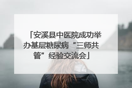 安溪县中医院成功举办基层糖尿病“三师共管”经验交流会