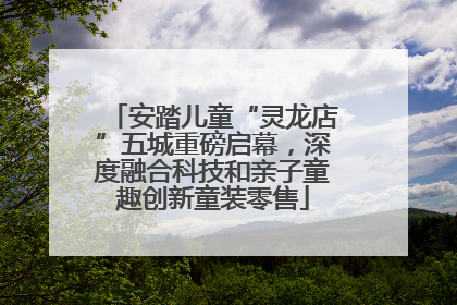 安踏儿童“灵龙店”五城重磅启幕，深度融合科技和亲子童趣创新童装零售