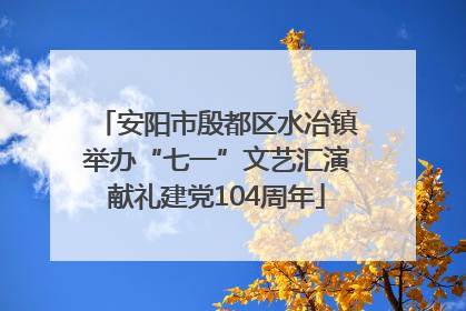 安阳市殷都区水冶镇举办“七一”文艺汇演献礼建党104周年