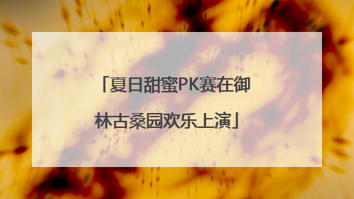 夏日甜蜜PK赛在御林古桑园欢乐上演