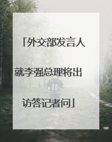 外交部发言人就李强总理将出访答记者问