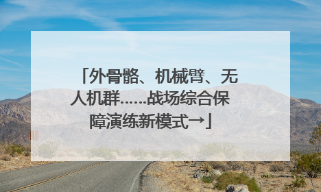 外骨骼、机械臂、无人机群……战场综合保障演练新模式→