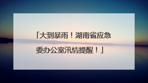 大到暴雨！湖南省应急委办公室汛情提醒！