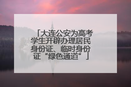 大连公安为高考学生开辟办理居民身份证、临时身份证“绿色通道”