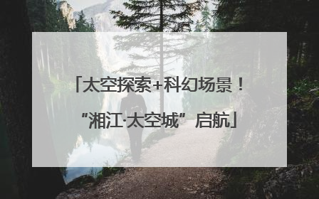 太空探索+科幻场景！“湘江·太空城”启航