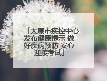 太原市疾控中心发布健康提示 做好疾病预防 安心迎接考试