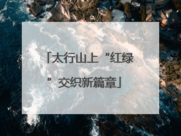 太行山上“红绿”交织新篇章