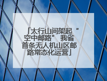 太行山间架起“空中邮路” 我省首条无人机山区邮路常态化运营