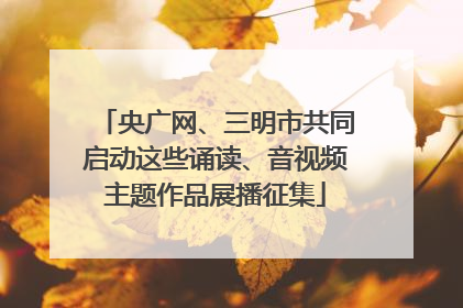 央广网、三明市共同启动这些诵读、音视频主题作品展播征集