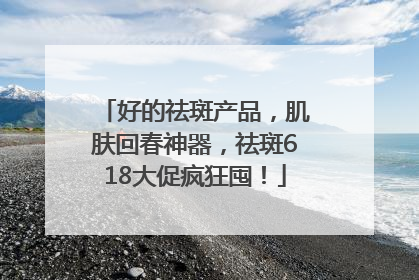 好的祛斑产品，肌肤回春神器，祛斑618大促疯狂囤！