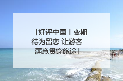 好评中国丨变期待为留恋 让游客满意贯穿旅途