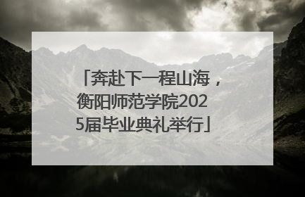 奔赴下一程山海，衡阳师范学院2025届毕业典礼举行