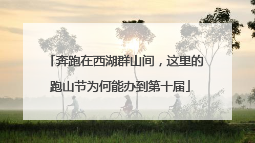 奔跑在西湖群山间，这里的跑山节为何能办到第十届