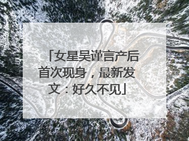 女星吴谨言产后首次现身，最新发文：好久不见