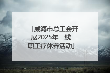 威海市总工会开展2025年一线职工疗休养活动