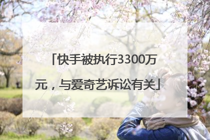 快手被执行3300万元，与爱奇艺诉讼有关