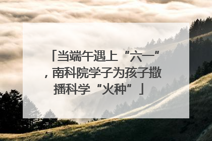 当端午遇上“六一”，南科院学子为孩子撒播科学“火种”