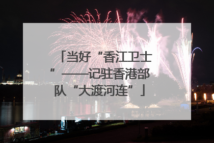 当好“香江卫士”——记驻香港部队“大渡河连”