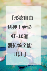 形态自由切换！看彩虹-10颠覆传统全能出击