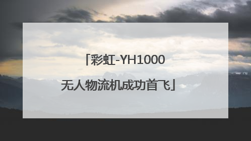 彩虹-YH1000无人物流机成功首飞
