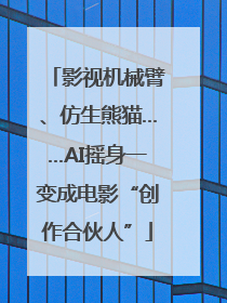 影视机械臂、仿生熊猫……AI摇身一变成电影“创作合伙人”