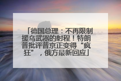 德国总理：不再限制援乌武器的射程！特朗普批评普京正变得“疯狂”，俄方最新回应