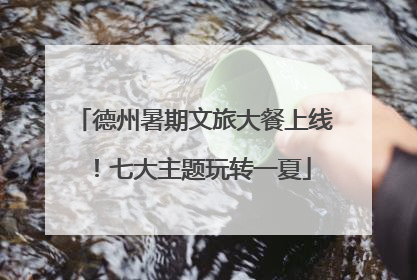 德州暑期文旅大餐上线！七大主题玩转一夏