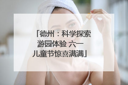 德州：科学探索 游园体验 六一儿童节惊喜满满