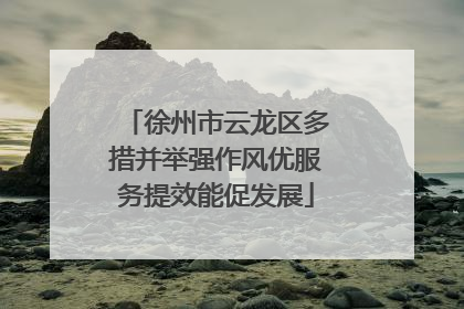 徐州市云龙区多措并举强作风优服务提效能促发展