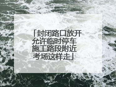 封闭路口放开 允许临时停车 施工路段附近考场这样走
