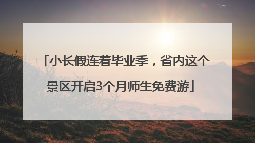 小长假连着毕业季，省内这个景区开启3个月师生免费游
